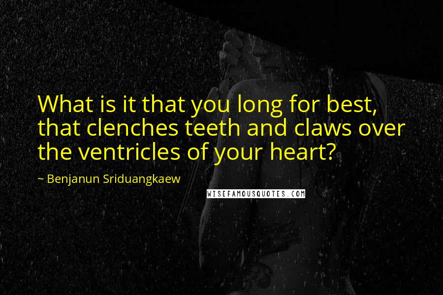 Benjanun Sriduangkaew Quotes: What is it that you long for best, that clenches teeth and claws over the ventricles of your heart?