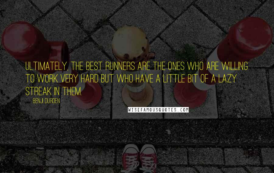 Benji Durden Quotes: Ultimately, the best runners are the ones who are willing to work very hard but who have a little bit of a lazy streak in them.