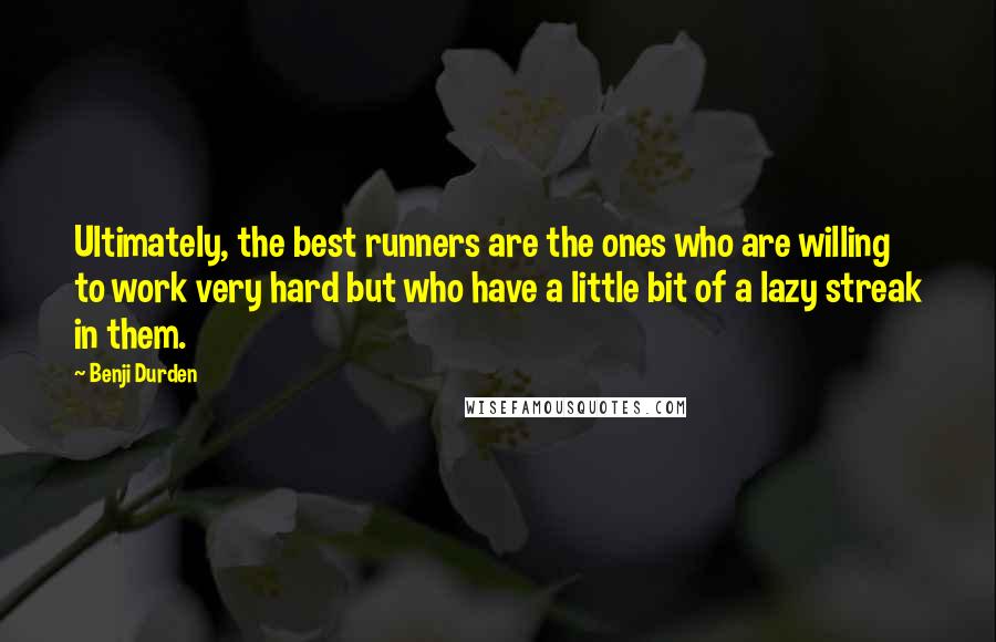 Benji Durden Quotes: Ultimately, the best runners are the ones who are willing to work very hard but who have a little bit of a lazy streak in them.