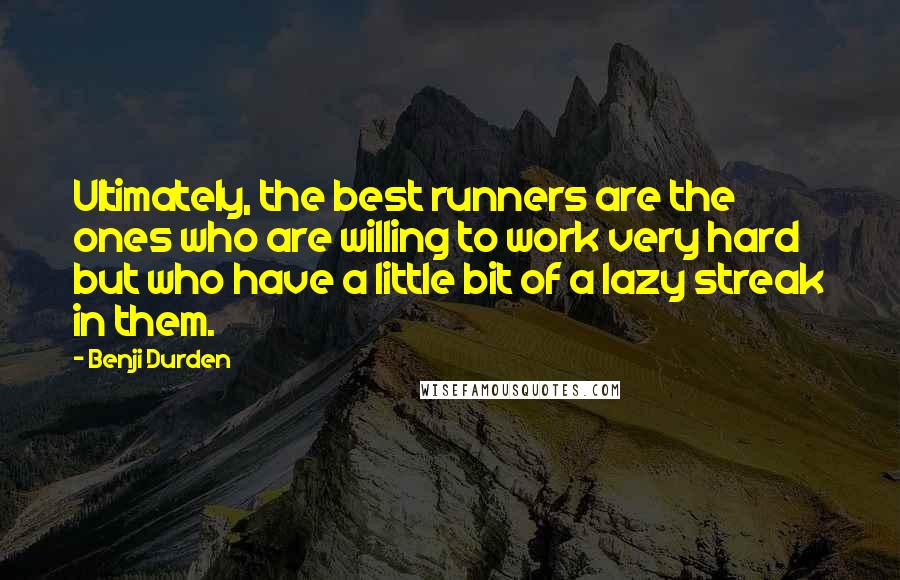 Benji Durden Quotes: Ultimately, the best runners are the ones who are willing to work very hard but who have a little bit of a lazy streak in them.