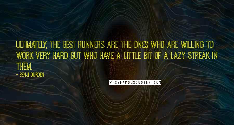 Benji Durden Quotes: Ultimately, the best runners are the ones who are willing to work very hard but who have a little bit of a lazy streak in them.