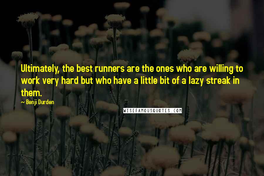 Benji Durden Quotes: Ultimately, the best runners are the ones who are willing to work very hard but who have a little bit of a lazy streak in them.