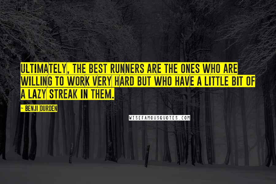 Benji Durden Quotes: Ultimately, the best runners are the ones who are willing to work very hard but who have a little bit of a lazy streak in them.