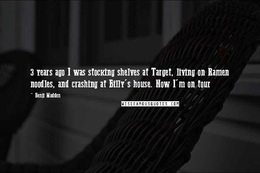 Benji Madden Quotes: 3 years ago I was stocking shelves at Target, living on Ramen noodles, and crashing at Billy's house. Now I'm on tour