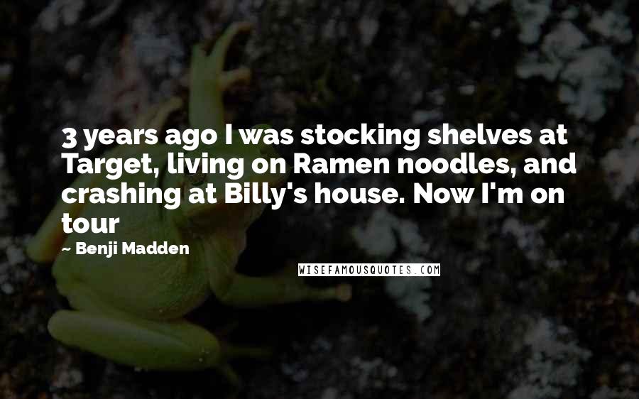 Benji Madden Quotes: 3 years ago I was stocking shelves at Target, living on Ramen noodles, and crashing at Billy's house. Now I'm on tour