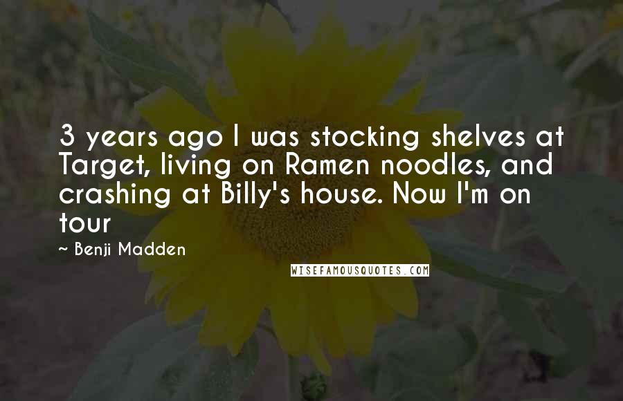 Benji Madden Quotes: 3 years ago I was stocking shelves at Target, living on Ramen noodles, and crashing at Billy's house. Now I'm on tour