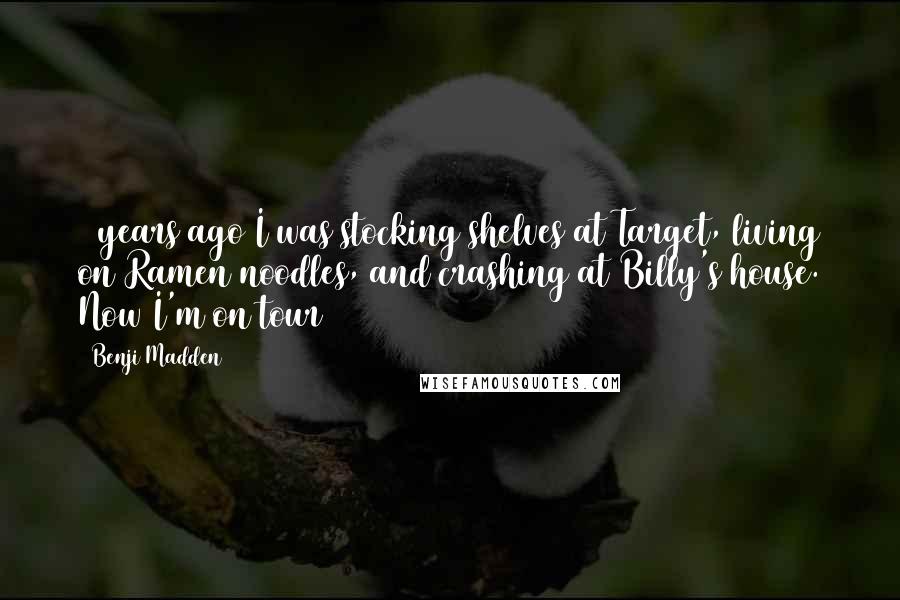 Benji Madden Quotes: 3 years ago I was stocking shelves at Target, living on Ramen noodles, and crashing at Billy's house. Now I'm on tour
