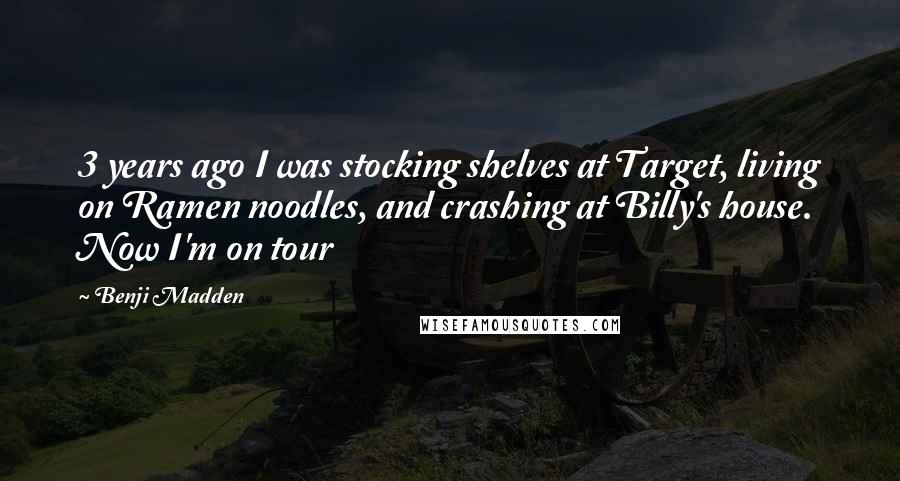 Benji Madden Quotes: 3 years ago I was stocking shelves at Target, living on Ramen noodles, and crashing at Billy's house. Now I'm on tour