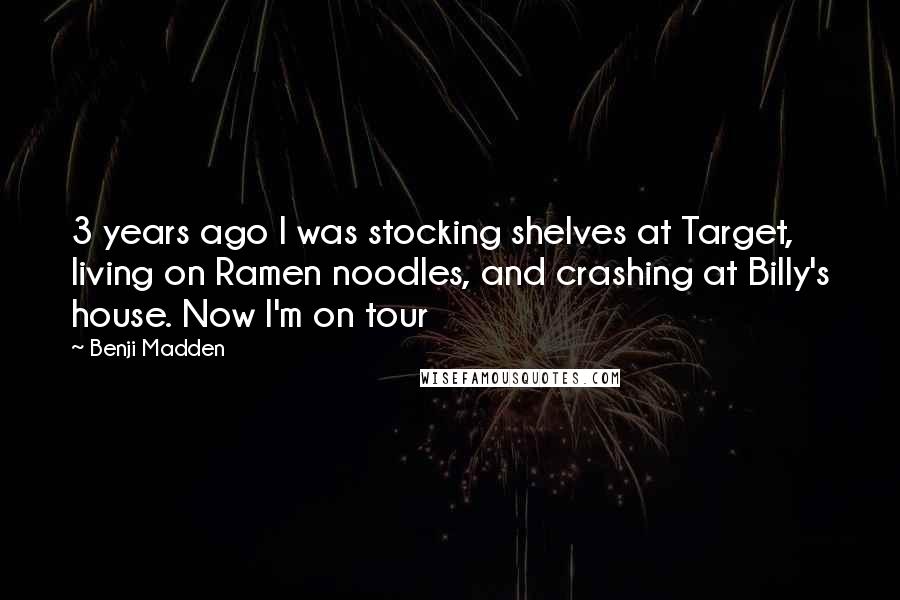 Benji Madden Quotes: 3 years ago I was stocking shelves at Target, living on Ramen noodles, and crashing at Billy's house. Now I'm on tour