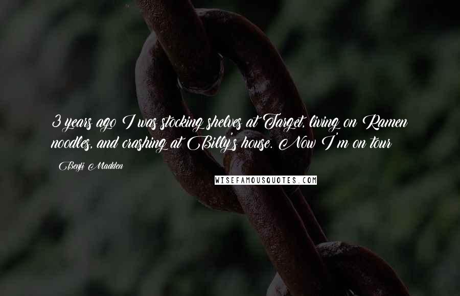 Benji Madden Quotes: 3 years ago I was stocking shelves at Target, living on Ramen noodles, and crashing at Billy's house. Now I'm on tour