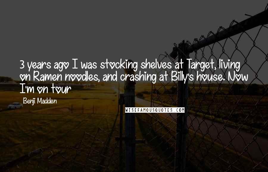 Benji Madden Quotes: 3 years ago I was stocking shelves at Target, living on Ramen noodles, and crashing at Billy's house. Now I'm on tour