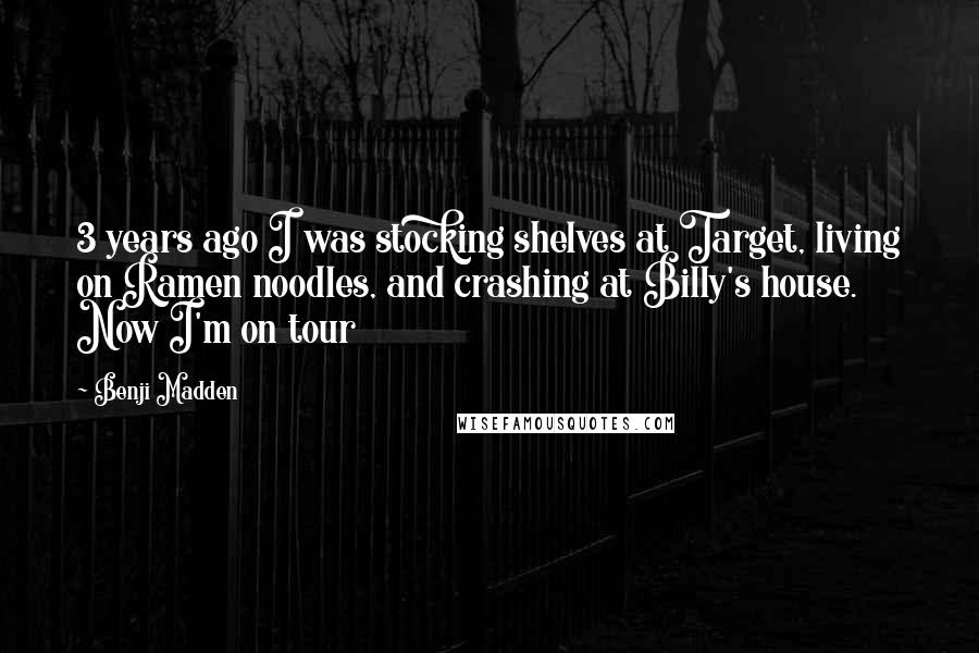 Benji Madden Quotes: 3 years ago I was stocking shelves at Target, living on Ramen noodles, and crashing at Billy's house. Now I'm on tour