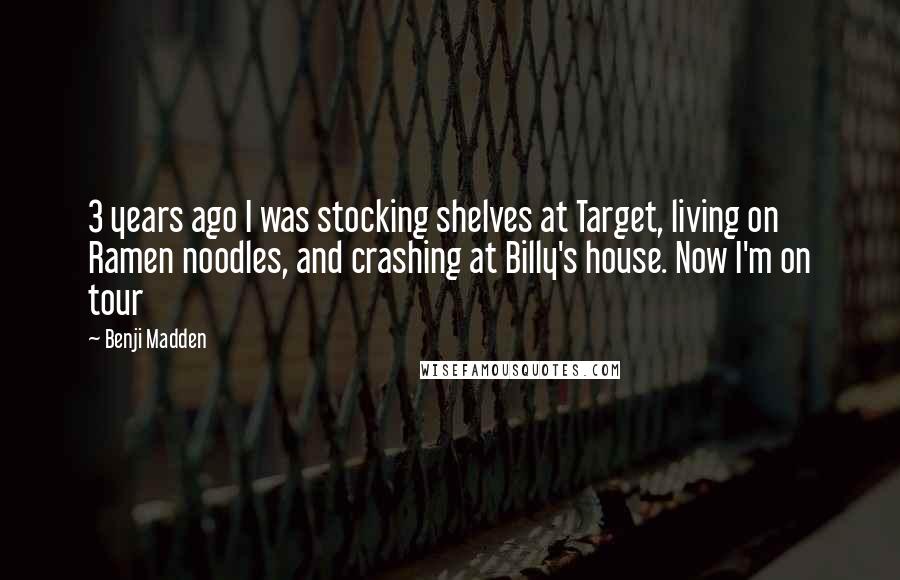 Benji Madden Quotes: 3 years ago I was stocking shelves at Target, living on Ramen noodles, and crashing at Billy's house. Now I'm on tour