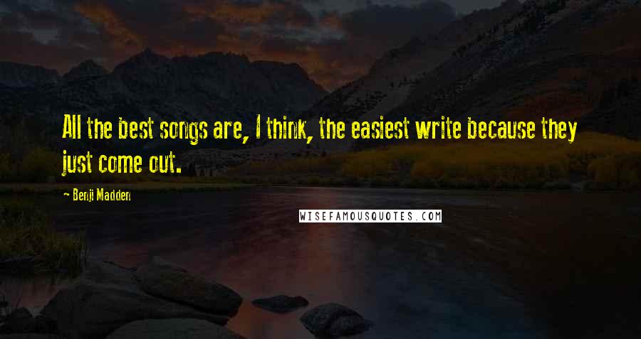 Benji Madden Quotes: All the best songs are, I think, the easiest write because they just come out.
