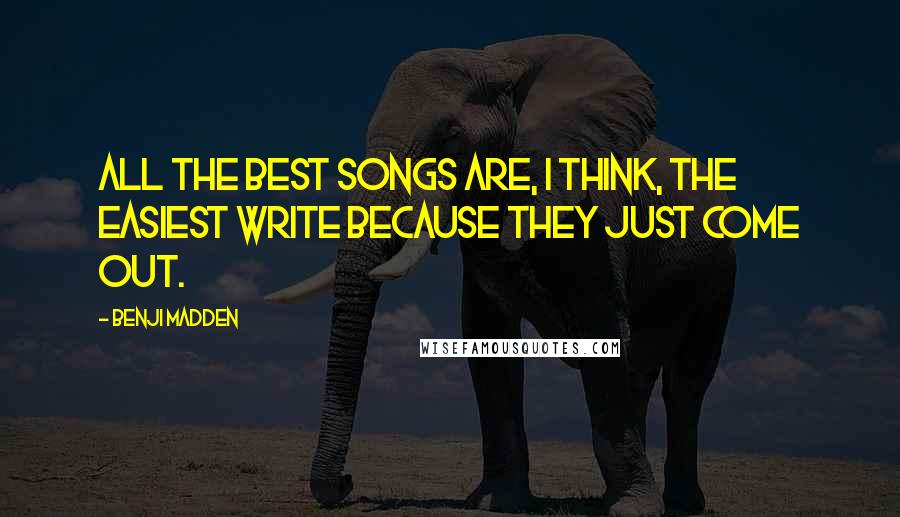 Benji Madden Quotes: All the best songs are, I think, the easiest write because they just come out.