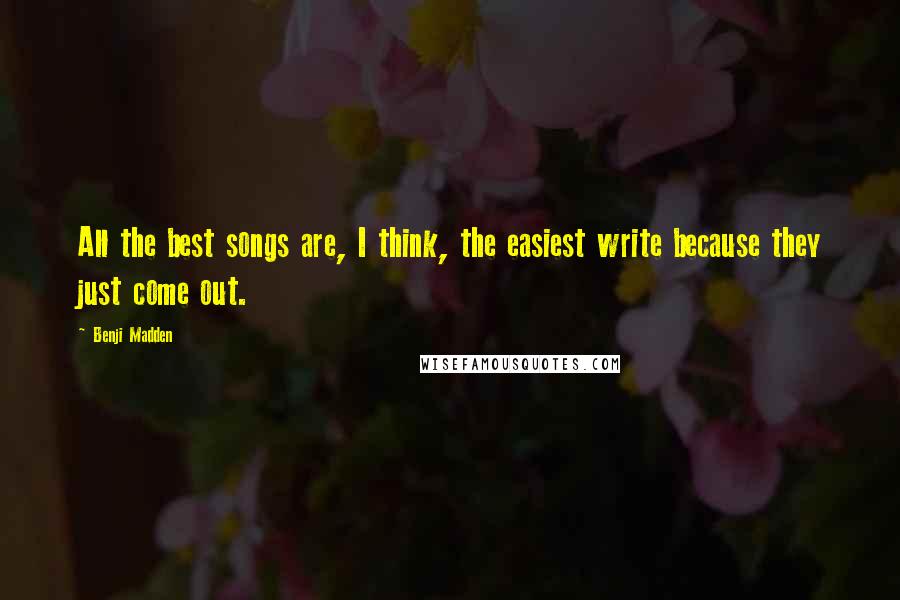 Benji Madden Quotes: All the best songs are, I think, the easiest write because they just come out.