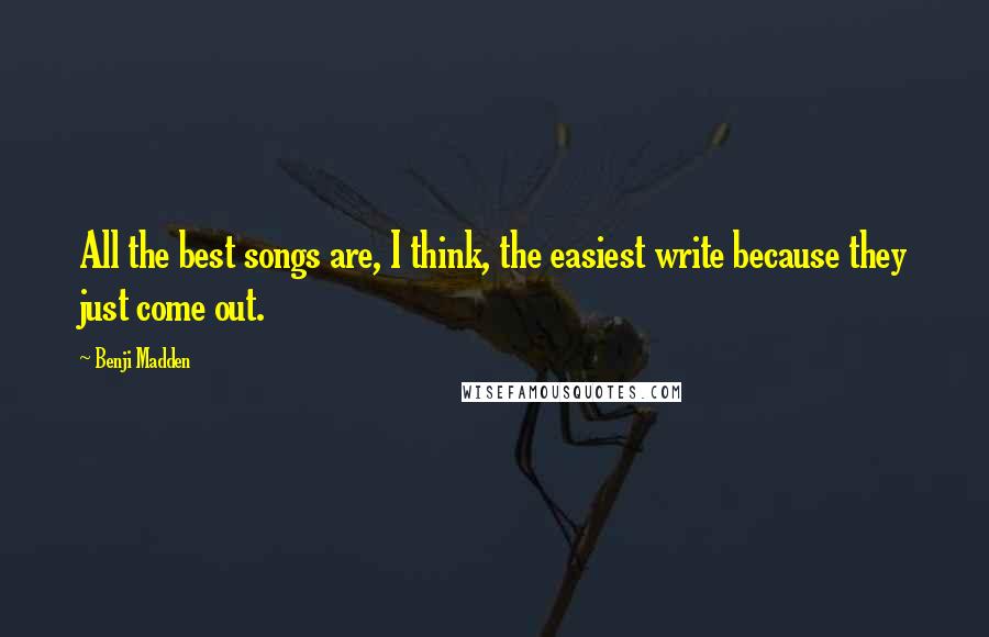 Benji Madden Quotes: All the best songs are, I think, the easiest write because they just come out.