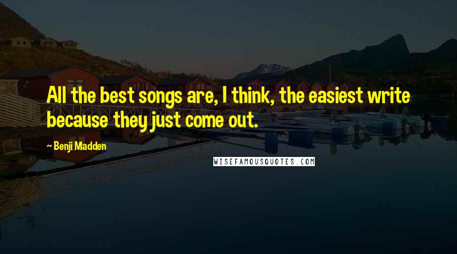 Benji Madden Quotes: All the best songs are, I think, the easiest write because they just come out.