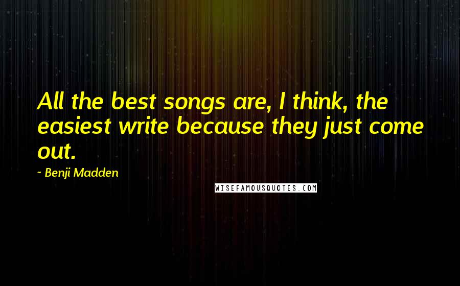 Benji Madden Quotes: All the best songs are, I think, the easiest write because they just come out.