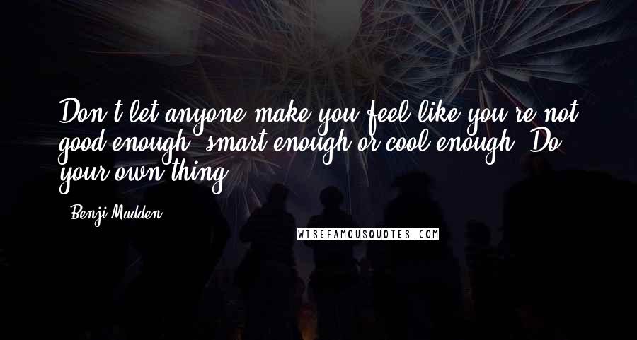 Benji Madden Quotes: Don't let anyone make you feel like you're not good enough, smart enough or cool enough. Do your own thing.