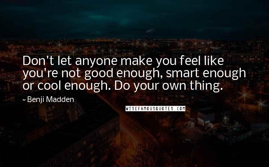 Benji Madden Quotes: Don't let anyone make you feel like you're not good enough, smart enough or cool enough. Do your own thing.