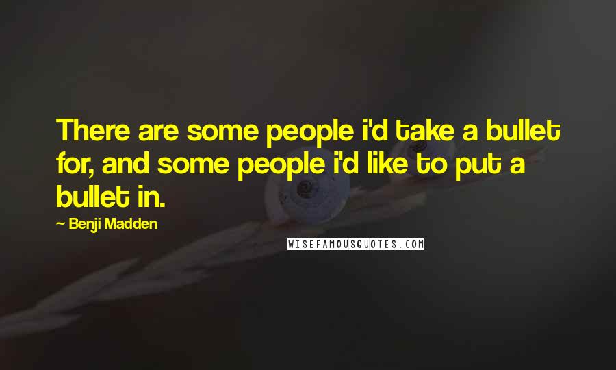 Benji Madden Quotes: There are some people i'd take a bullet for, and some people i'd like to put a bullet in.