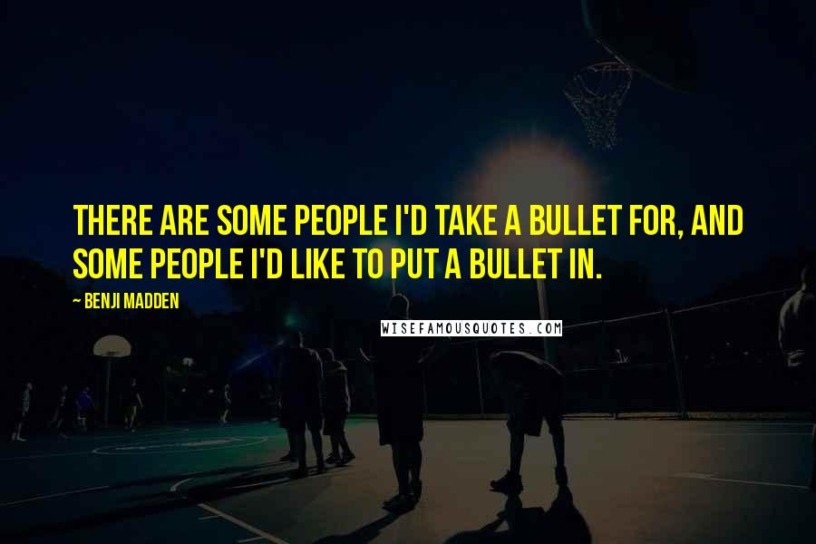 Benji Madden Quotes: There are some people i'd take a bullet for, and some people i'd like to put a bullet in.