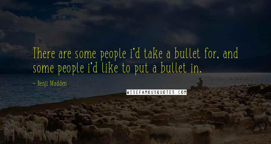 Benji Madden Quotes: There are some people i'd take a bullet for, and some people i'd like to put a bullet in.