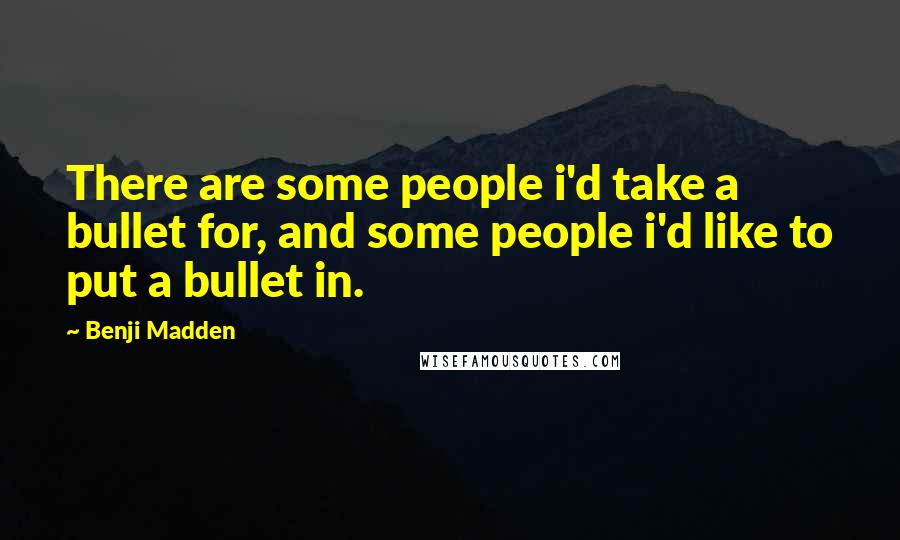 Benji Madden Quotes: There are some people i'd take a bullet for, and some people i'd like to put a bullet in.