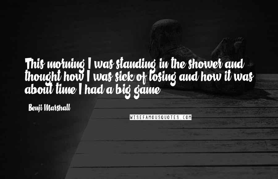 Benji Marshall Quotes: This morning I was standing in the shower and thought how I was sick of losing and how it was about time I had a big game.