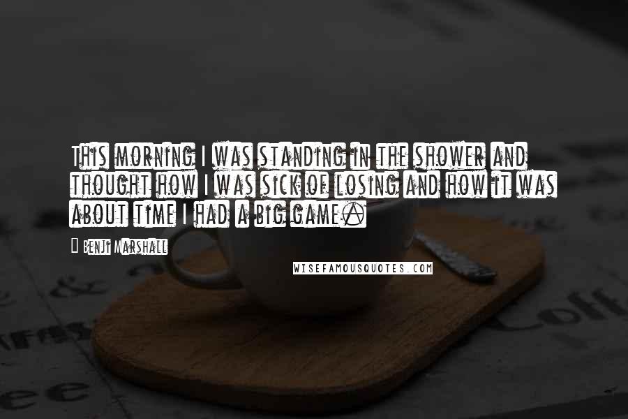 Benji Marshall Quotes: This morning I was standing in the shower and thought how I was sick of losing and how it was about time I had a big game.
