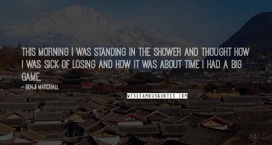 Benji Marshall Quotes: This morning I was standing in the shower and thought how I was sick of losing and how it was about time I had a big game.