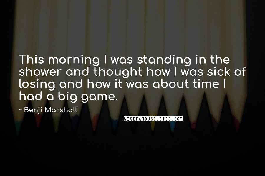 Benji Marshall Quotes: This morning I was standing in the shower and thought how I was sick of losing and how it was about time I had a big game.