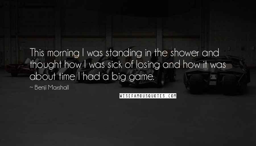 Benji Marshall Quotes: This morning I was standing in the shower and thought how I was sick of losing and how it was about time I had a big game.