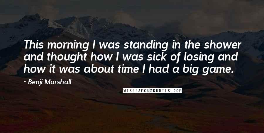 Benji Marshall Quotes: This morning I was standing in the shower and thought how I was sick of losing and how it was about time I had a big game.