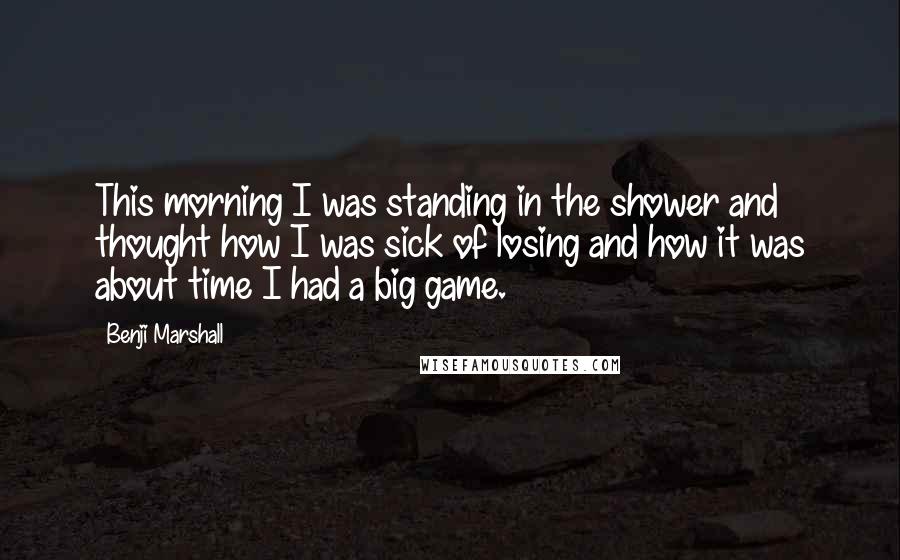 Benji Marshall Quotes: This morning I was standing in the shower and thought how I was sick of losing and how it was about time I had a big game.