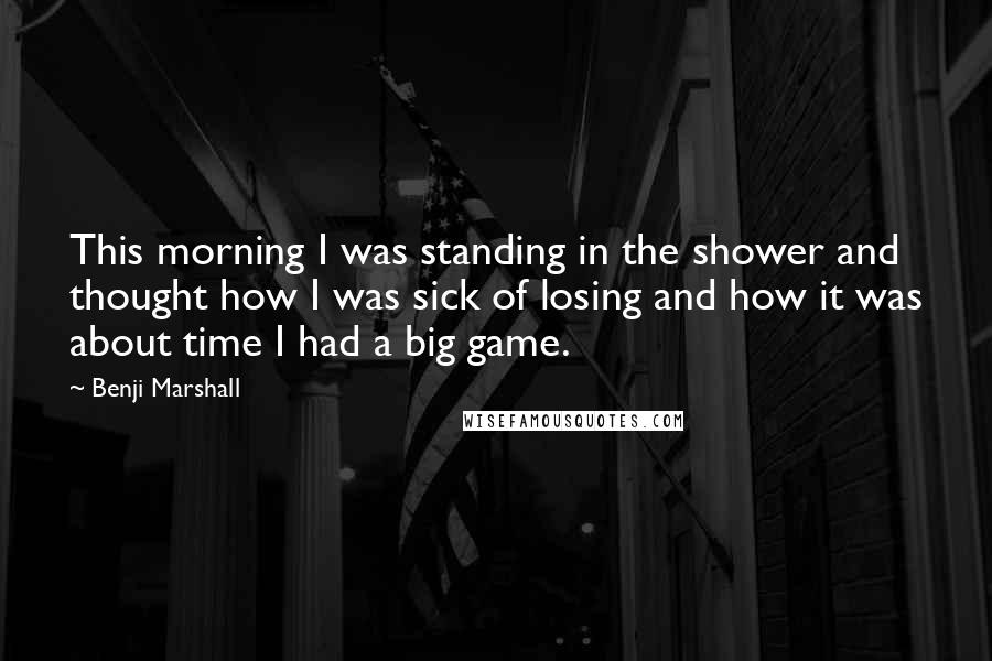 Benji Marshall Quotes: This morning I was standing in the shower and thought how I was sick of losing and how it was about time I had a big game.