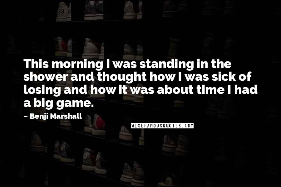Benji Marshall Quotes: This morning I was standing in the shower and thought how I was sick of losing and how it was about time I had a big game.