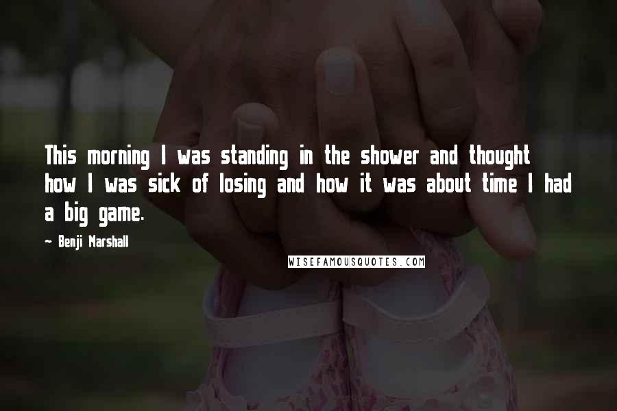 Benji Marshall Quotes: This morning I was standing in the shower and thought how I was sick of losing and how it was about time I had a big game.