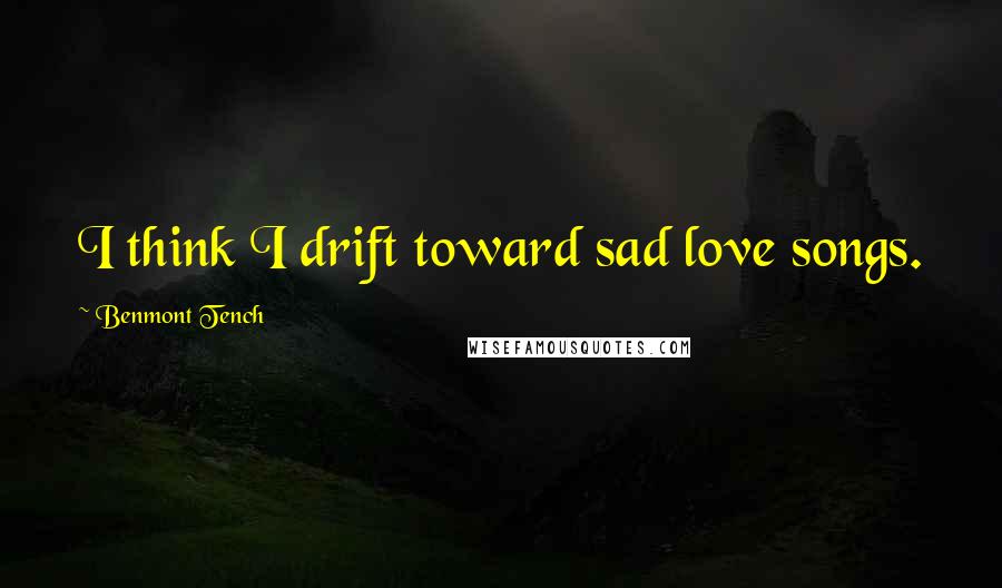 Benmont Tench Quotes: I think I drift toward sad love songs.