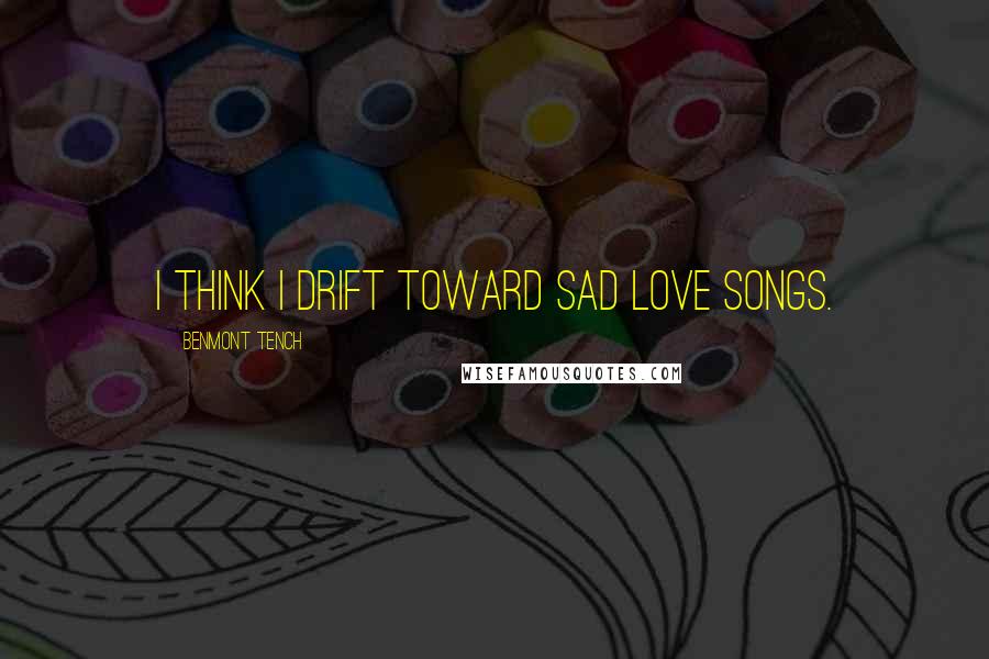 Benmont Tench Quotes: I think I drift toward sad love songs.