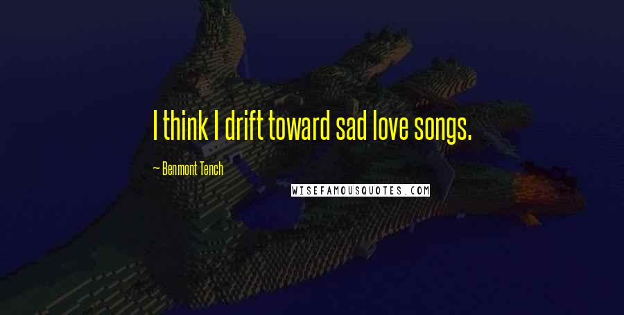 Benmont Tench Quotes: I think I drift toward sad love songs.