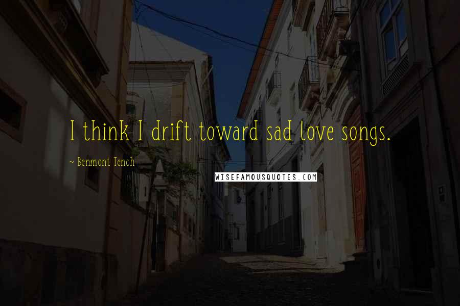 Benmont Tench Quotes: I think I drift toward sad love songs.