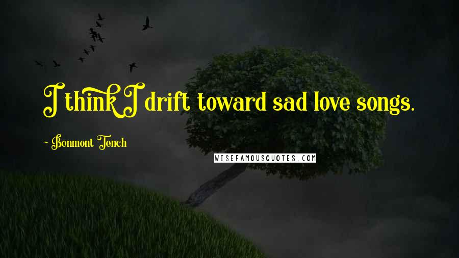 Benmont Tench Quotes: I think I drift toward sad love songs.