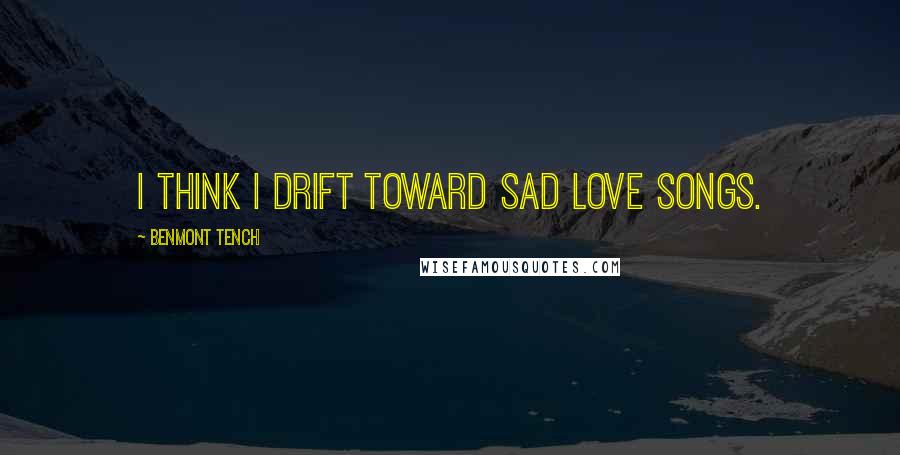 Benmont Tench Quotes: I think I drift toward sad love songs.