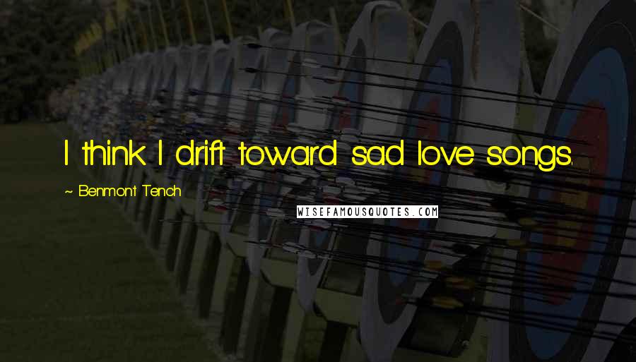 Benmont Tench Quotes: I think I drift toward sad love songs.