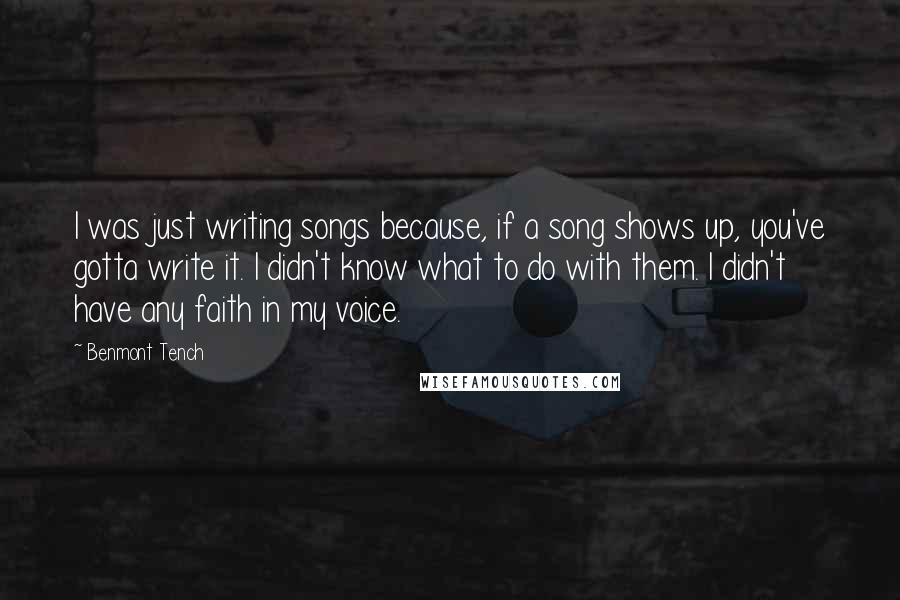 Benmont Tench Quotes: I was just writing songs because, if a song shows up, you've gotta write it. I didn't know what to do with them. I didn't have any faith in my voice.