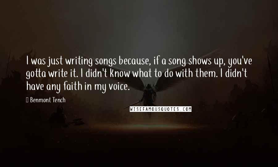 Benmont Tench Quotes: I was just writing songs because, if a song shows up, you've gotta write it. I didn't know what to do with them. I didn't have any faith in my voice.