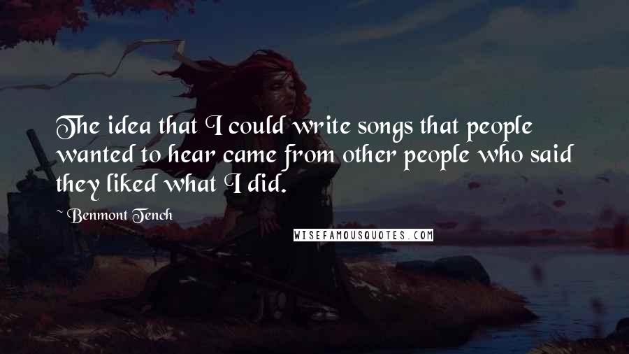 Benmont Tench Quotes: The idea that I could write songs that people wanted to hear came from other people who said they liked what I did.