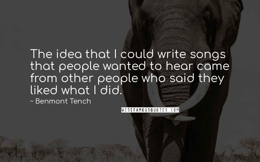 Benmont Tench Quotes: The idea that I could write songs that people wanted to hear came from other people who said they liked what I did.